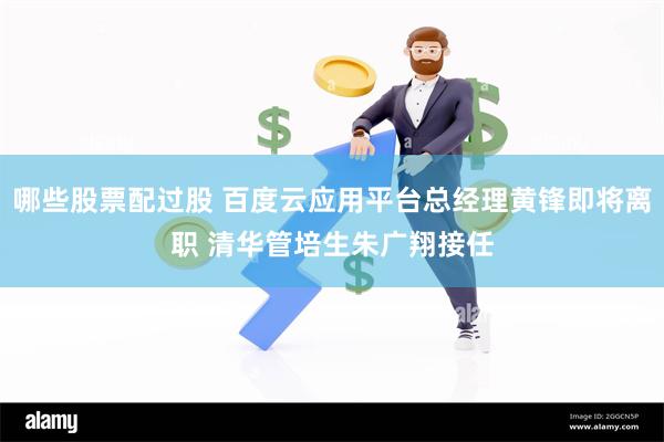 哪些股票配过股 百度云应用平台总经理黄锋即将离职 清华管培生朱广翔接任