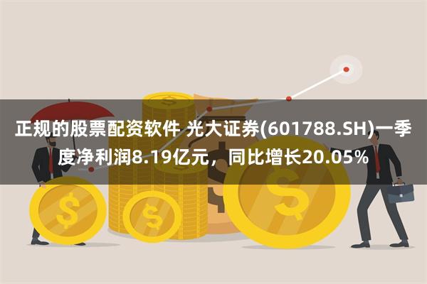 正规的股票配资软件 光大证券(601788.SH)一季度净利润8.19亿元，同比增长20.05%