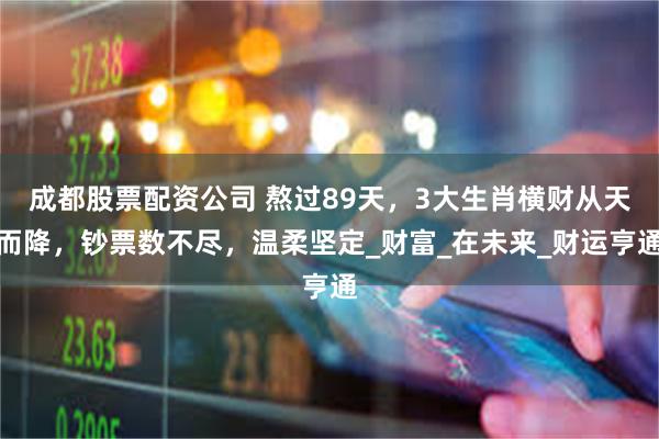 成都股票配资公司 熬过89天，3大生肖横财从天而降，钞票数不尽，温柔坚定_财富_在未来_财运亨通