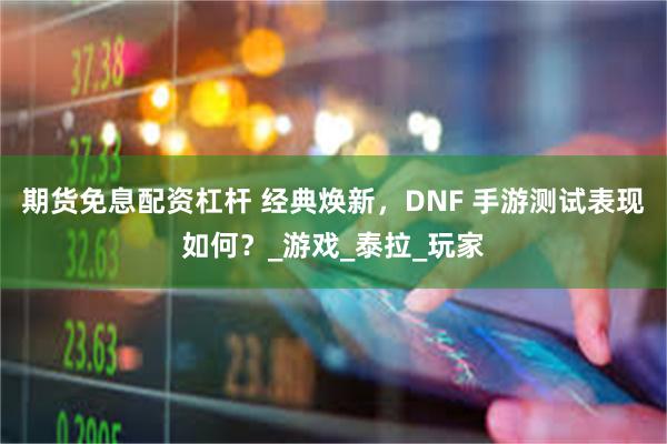 期货免息配资杠杆 经典焕新，DNF 手游测试表现如何？_游戏_泰拉_玩家