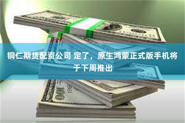 铜仁期货配资公司 定了，原生鸿蒙正式版手机将于下周推出