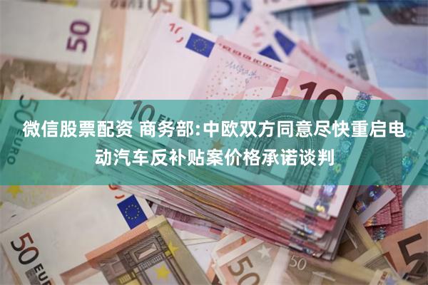 微信股票配资 商务部:中欧双方同意尽快重启电动汽车反补贴案价格承诺谈判