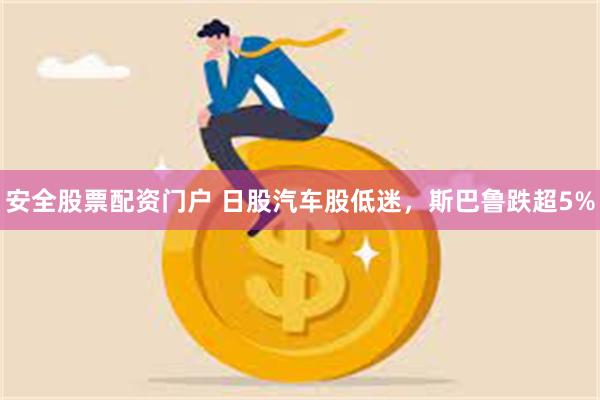 安全股票配资门户 日股汽车股低迷，斯巴鲁跌超5%