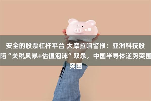 安全的股票杠杆平台 大摩拉响警报：亚洲科技股陷“关税风暴+估值泡沫”双杀，中国半导体逆势突围