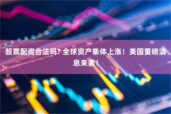 股票配资合法吗? 全球资产集体上涨！美国重磅消息来袭！