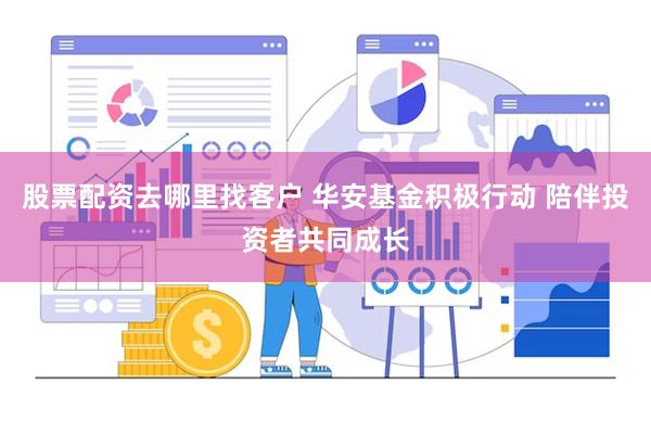 股票配资去哪里找客户 华安基金积极行动 陪伴投资者共同成长