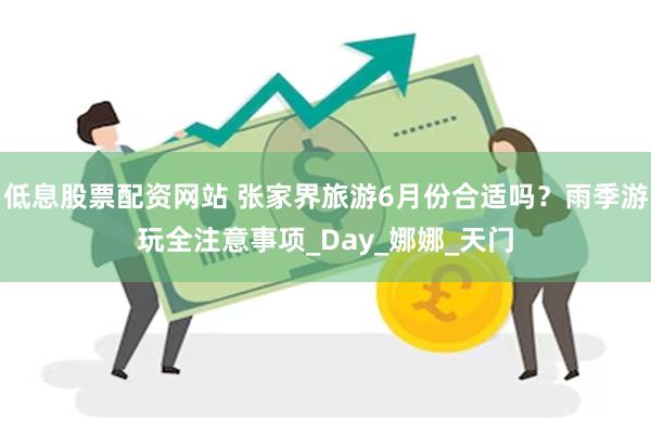 低息股票配资网站 张家界旅游6月份合适吗？雨季游玩全注意事项_Day_娜娜_天门