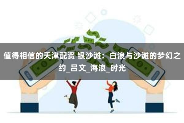 值得相信的天津配资 银沙滩：白浪与沙滩的梦幻之约_吕文_海浪_时光