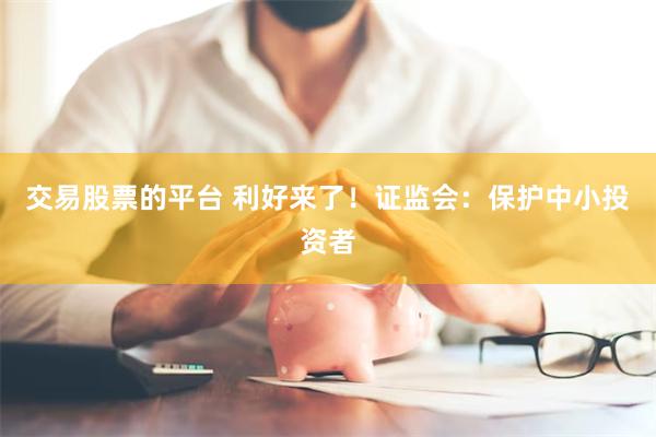 交易股票的平台 利好来了！证监会：保护中小投资者