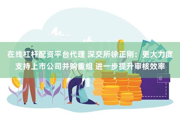 在线杠杆配资平台代理 深交所徐正刚：更大力度支持上市公司并购重组 进一步提升审核效率