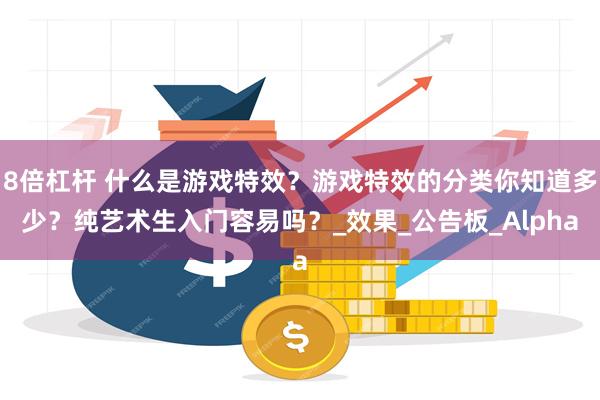 8倍杠杆 什么是游戏特效？游戏特效的分类你知道多少？纯艺术生入门容易吗？_效果_公告板_Alpha