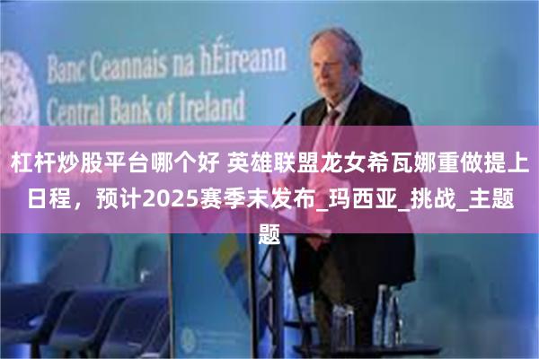杠杆炒股平台哪个好 英雄联盟龙女希瓦娜重做提上日程，预计2025赛季末发布_玛西亚_挑战_主题
